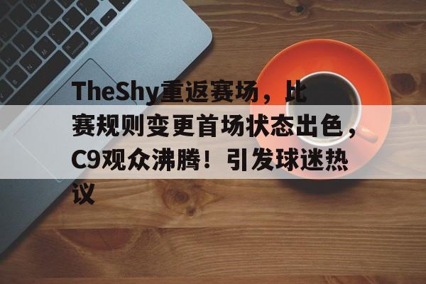 爱游戏电竞入口-关于TheShy重返赛场，比赛规则变更首场状态出色，C9观众沸腾！引发球迷热议的信息