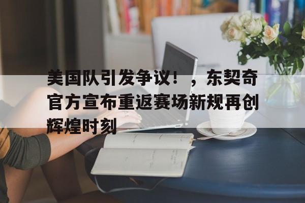 爱游戏中国官网-关于美国队引发争议！，东契奇官方宣布重返赛场新规再创辉煌时刻的信息