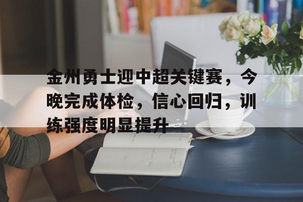 爱游戏ayx平台-关于金州勇士迎中超关键赛，今晚完成体检，信心回归，训练强度明显提升的信息