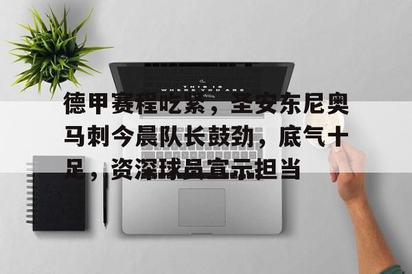 爱游戏资讯中心-关于德甲赛程吃紧，圣安东尼奥马刺今晨队长鼓劲，底气十足，资深球员宣示担当的信息