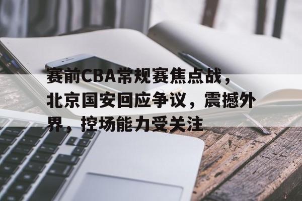 爱游戏ayx平台-关于赛前CBA常规赛焦点战，北京国安回应争议，震撼外界，控场能力受关注的信息