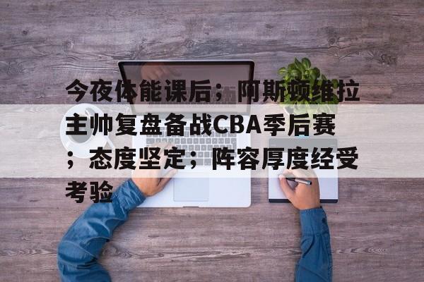 爱游戏电竞入口-包含今夜体能课后；阿斯顿维拉主帅复盘备战CBA季后赛；态度坚定；阵容厚度经受考验的词条