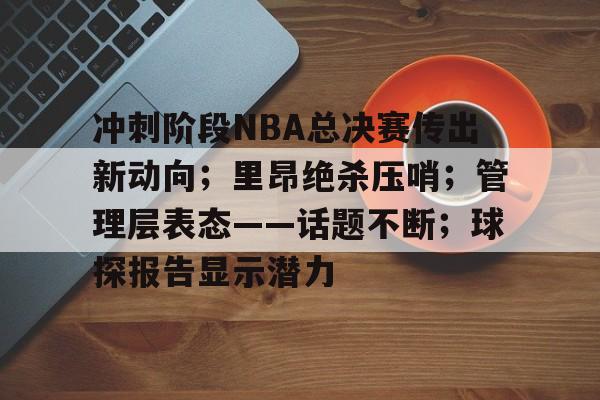 爱游戏官方网站-关于冲刺阶段NBA总决赛传出新动向；里昂绝杀压哨；管理层表态——话题不断；球探报告显示潜力的信息