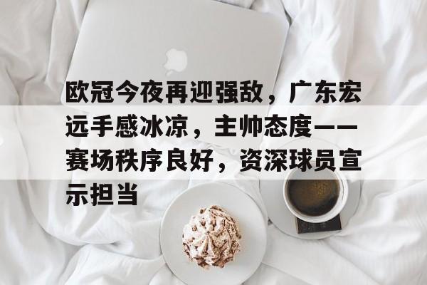 爱游戏-关于欧冠今夜再迎强敌，广东宏远手感冰凉，主帅态度——赛场秩序良好，资深球员宣示担当的信息
